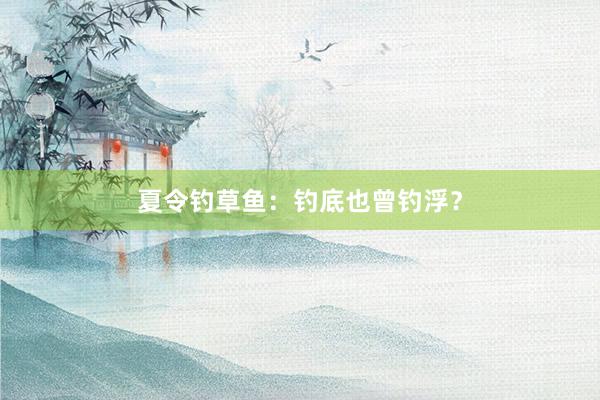 夏令钓草鱼：钓底也曾钓浮？