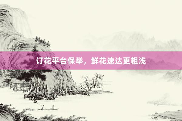 订花平台保举，鲜花速达更粗浅
