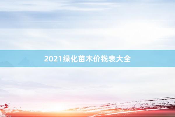 2021绿化苗木价钱表大全