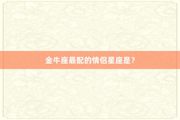 金牛座最配的情侣星座是？