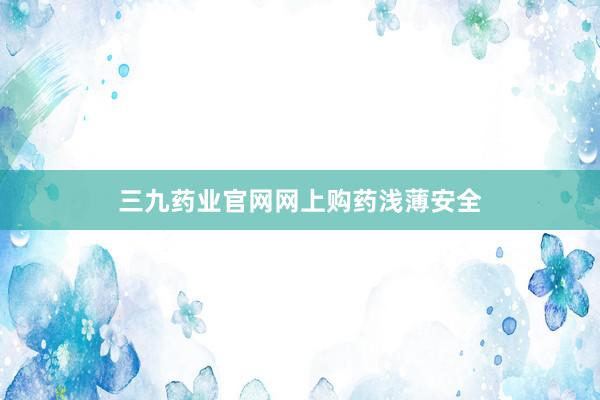 三九药业官网网上购药浅薄安全