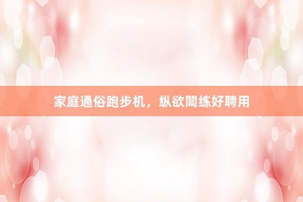 家庭通俗跑步机，纵欲闇练好聘用